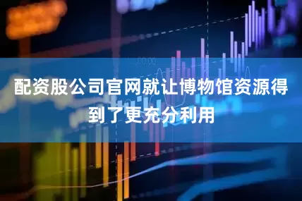 配资股公司官网就让博物馆资源得到了更充分利用