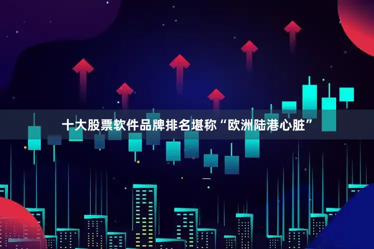 十大股票软件品牌排名堪称“欧洲陆港心脏”
