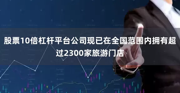 股票10倍杠杆平台公司现已在全国范围内拥有超过2300家旅游门店