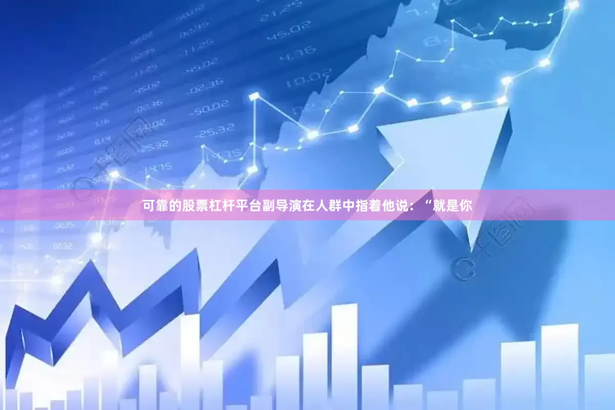 可靠的股票杠杆平台副导演在人群中指着他说：“就是你