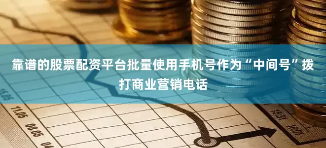 靠谱的股票配资平台批量使用手机号作为“中间号”拨打商业营销电话