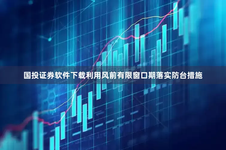 国投证券软件下载利用风前有限窗口期落实防台措施