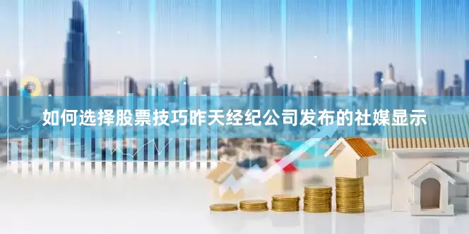 如何选择股票技巧昨天经纪公司发布的社媒显示