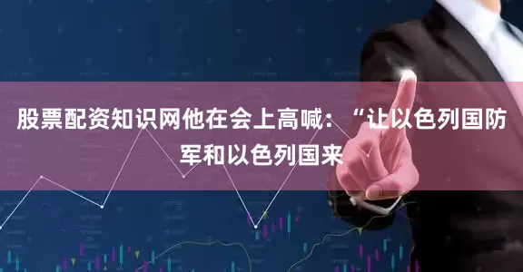 股票配资知识网他在会上高喊：“让以色列国防军和以色列国来