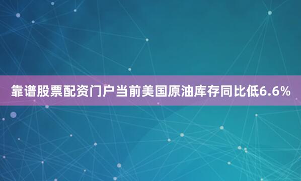 靠谱股票配资门户当前美国原油库存同比低6.6%