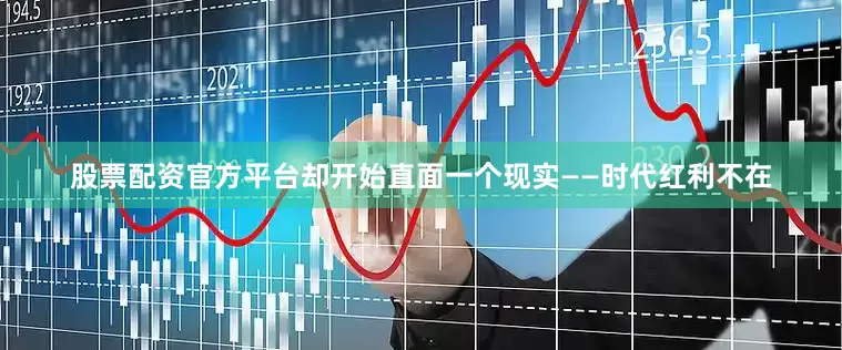 股票配资官方平台却开始直面一个现实——时代红利不在