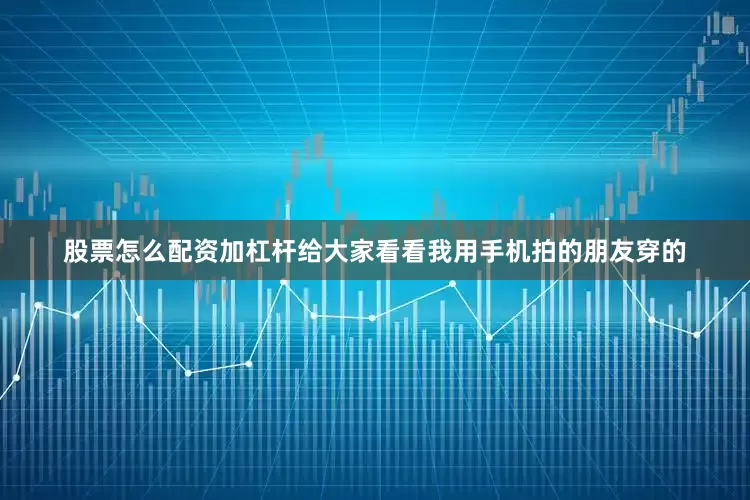 股票怎么配资加杠杆给大家看看我用手机拍的朋友穿的