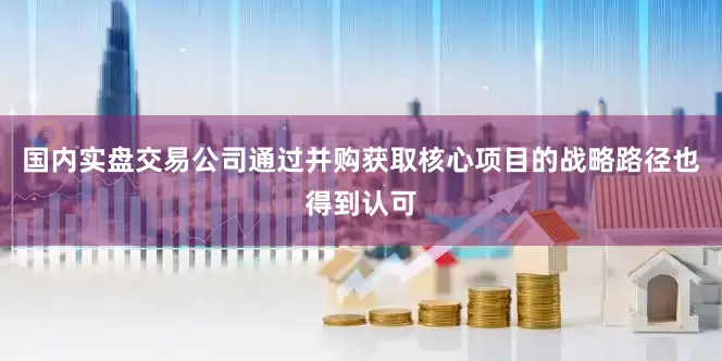 国内实盘交易公司通过并购获取核心项目的战略路径也得到认可