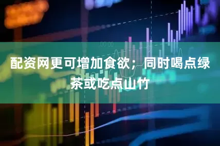 配资网更可增加食欲；同时喝点绿茶或吃点山竹