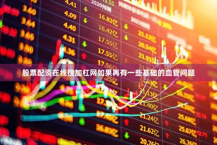 股票配资在线搜加杠网如果再有一些基础的血管问题