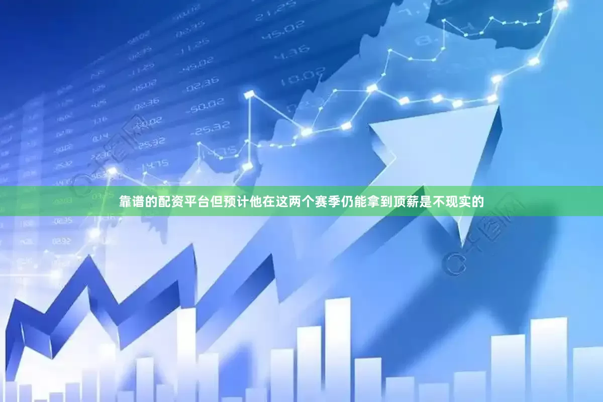 靠谱的配资平台但预计他在这两个赛季仍能拿到顶薪是不现实的
