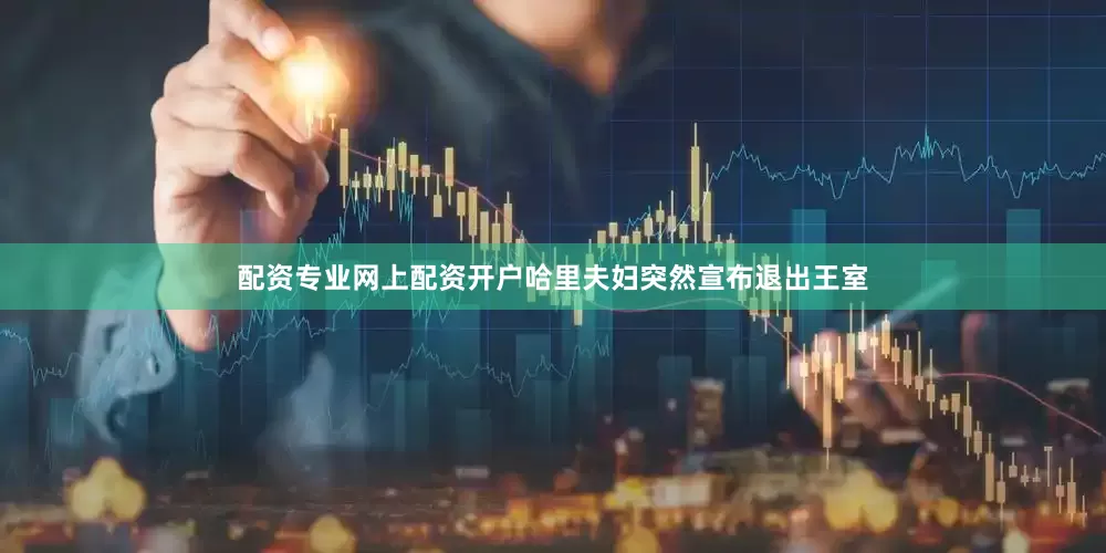 配资专业网上配资开户哈里夫妇突然宣布退出王室