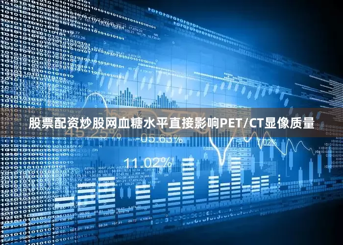 股票配资炒股网血糖水平直接影响PET/CT显像质量