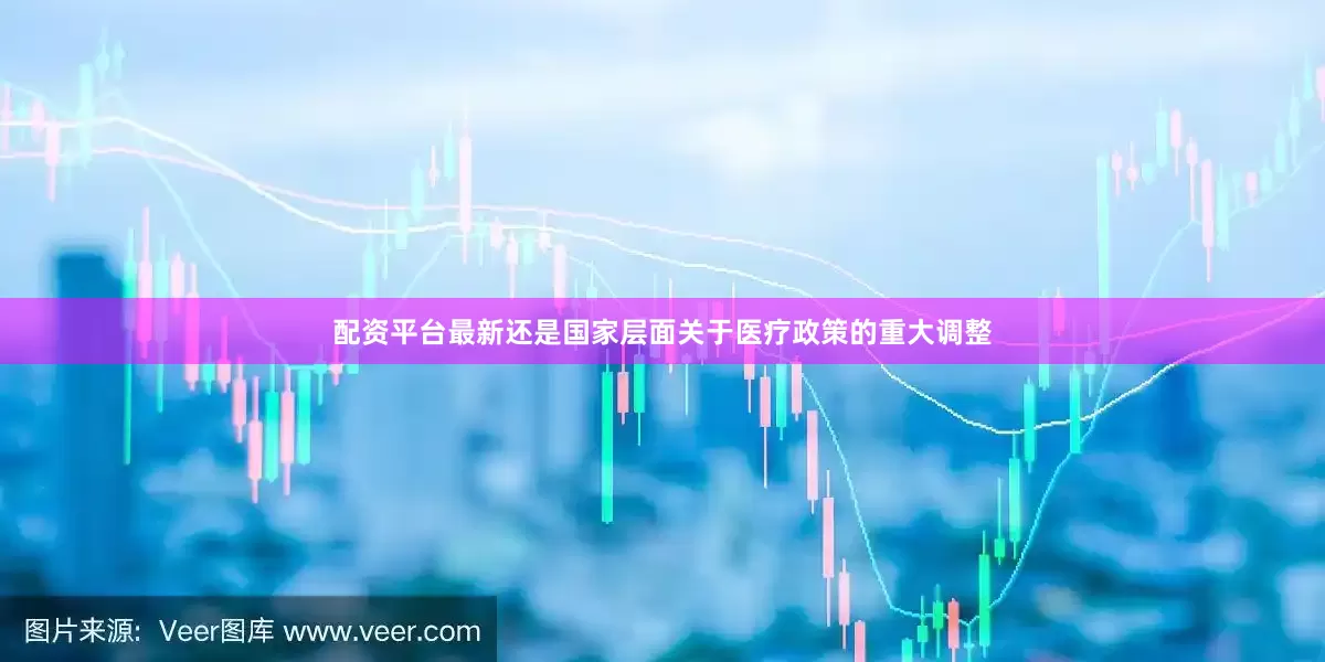 配资平台最新还是国家层面关于医疗政策的重大调整