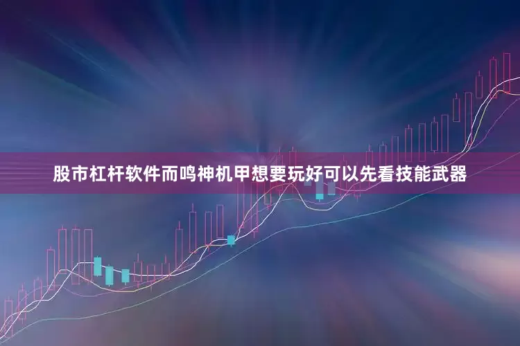 股市杠杆软件而鸣神机甲想要玩好可以先看技能武器