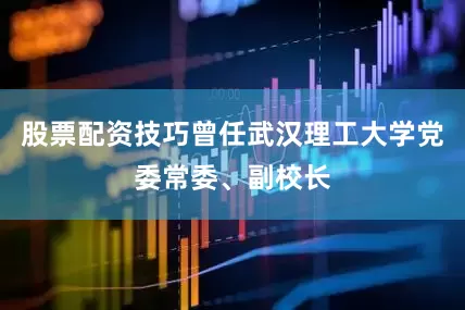 股票配资技巧曾任武汉理工大学党委常委、副校长