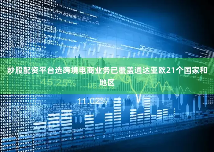 炒股配资平台选跨境电商业务已覆盖通达亚欧21个国家和地区