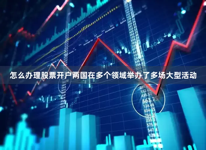 怎么办理股票开户两国在多个领域举办了多场大型活动