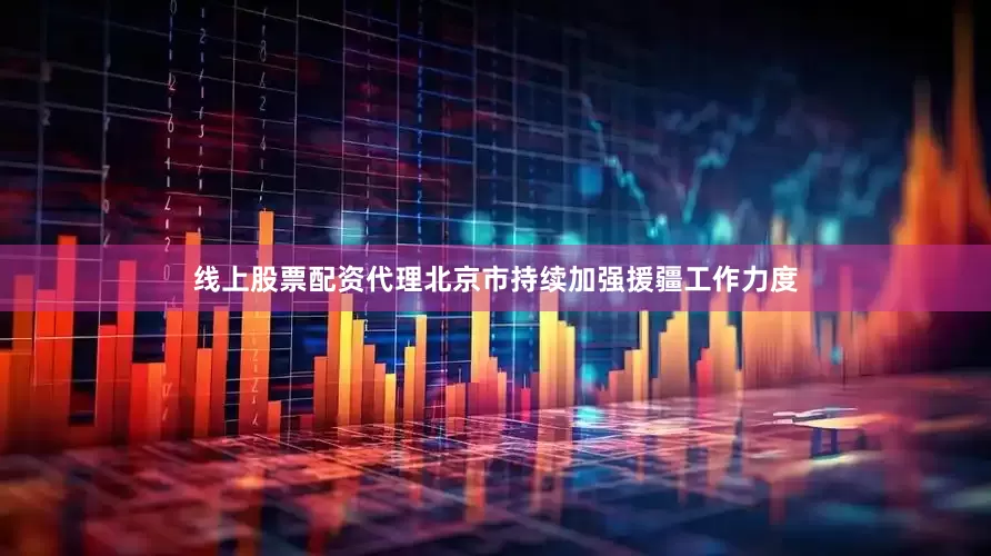 线上股票配资代理北京市持续加强援疆工作力度