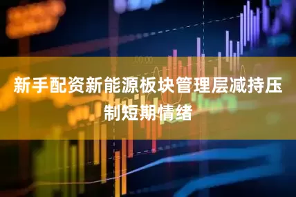 新手配资新能源板块管理层减持压制短期情绪