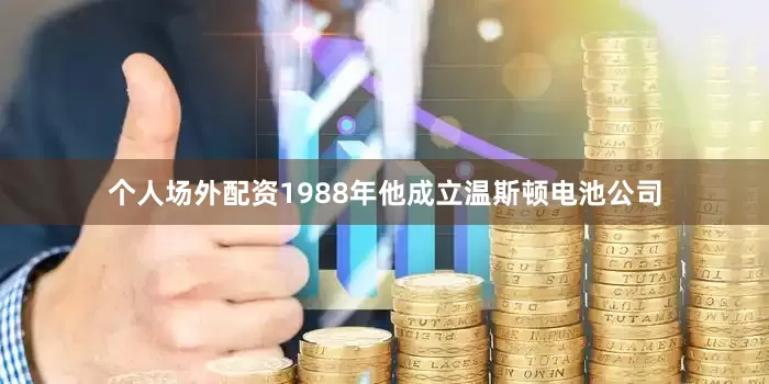 个人场外配资1988年他成立温斯顿电池公司