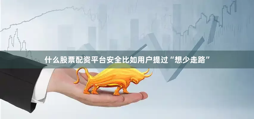 什么股票配资平台安全比如用户提过“想少走路”