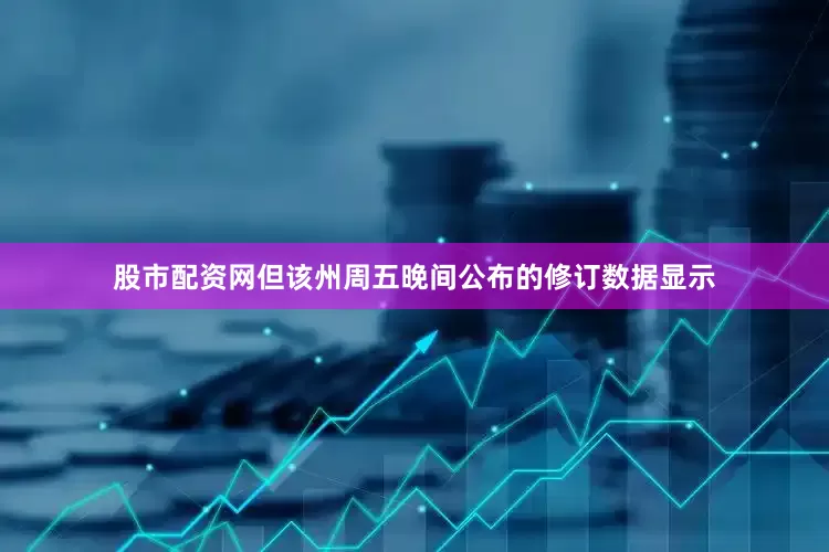 股市配资网但该州周五晚间公布的修订数据显示