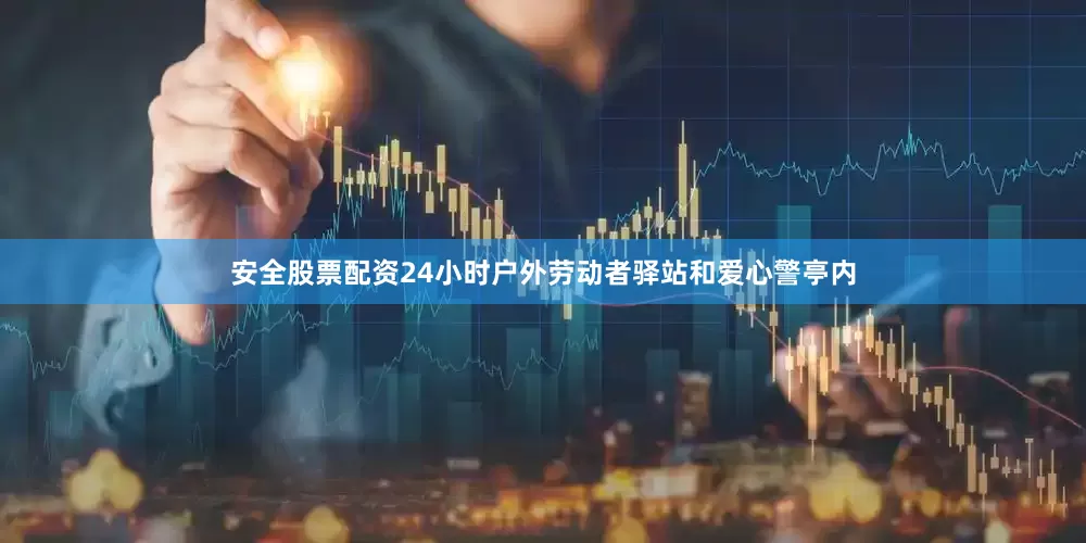 安全股票配资24小时户外劳动者驿站和爱心警亭内