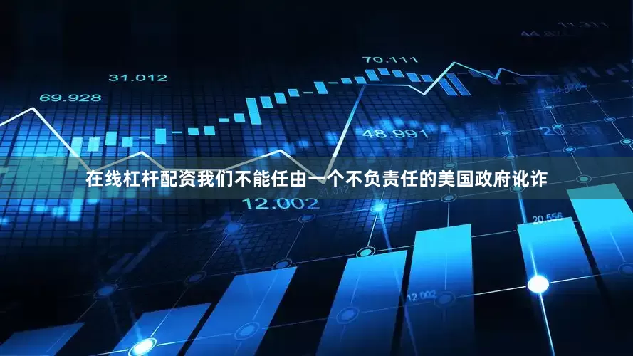 在线杠杆配资我们不能任由一个不负责任的美国政府讹诈