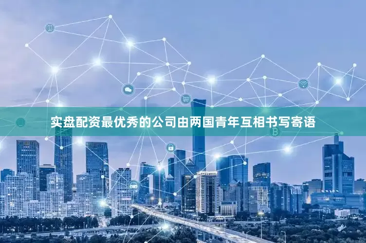 实盘配资最优秀的公司由两国青年互相书写寄语