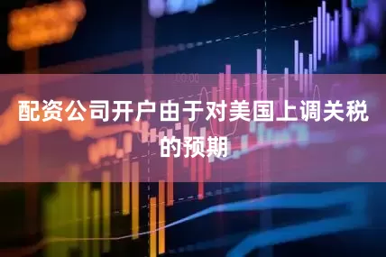 配资公司开户由于对美国上调关税的预期