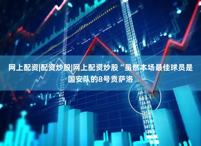 网上配资|配资炒股|网上配资炒股“虽然本场最佳球员是国安队的8号贡萨洛