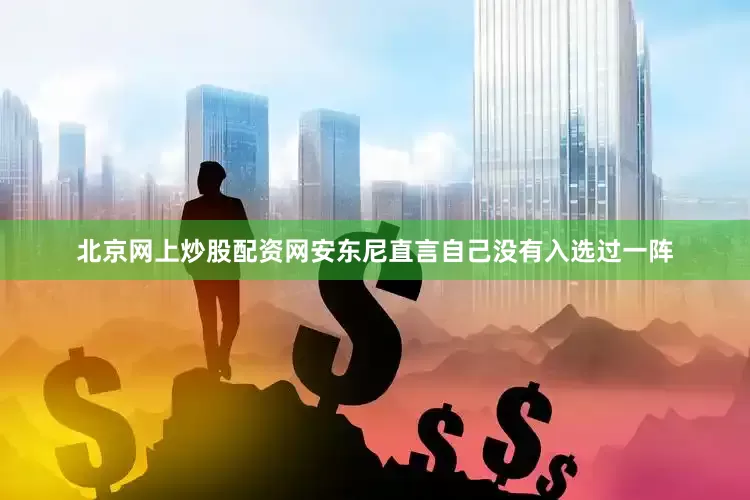 北京网上炒股配资网安东尼直言自己没有入选过一阵