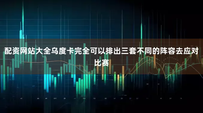 配资网站大全乌度卡完全可以排出三套不同的阵容去应对比赛