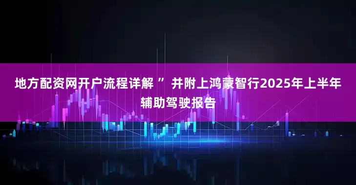 地方配资网开户流程详解 ” 并附上鸿蒙智行2025年上半年辅助驾驶报告