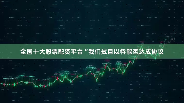 全国十大股票配资平台　　“我们拭目以待能否达成协议
