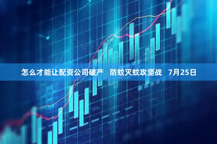 怎么才能让配资公司破产   防蚊灭蚊攻坚战   7月25日