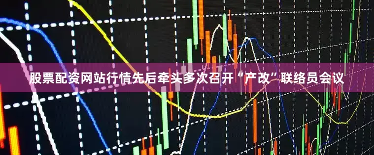 股票配资网站行情先后牵头多次召开“产改”联络员会议