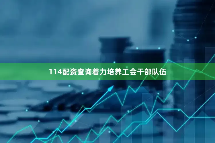 114配资查询着力培养工会干部队伍