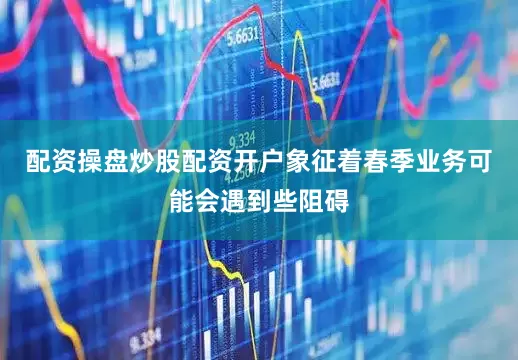配资操盘炒股配资开户象征着春季业务可能会遇到些阻碍
