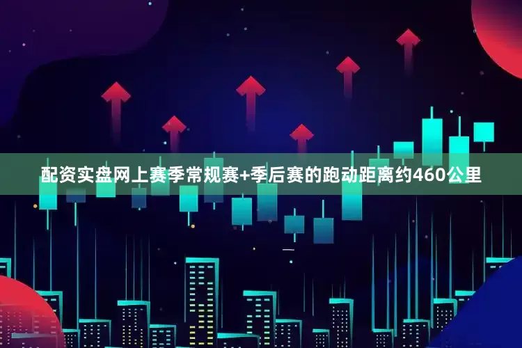 配资实盘网上赛季常规赛+季后赛的跑动距离约460公里