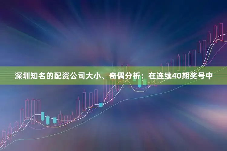 深圳知名的配资公司　　大小、奇偶分析：在连续40期奖号中