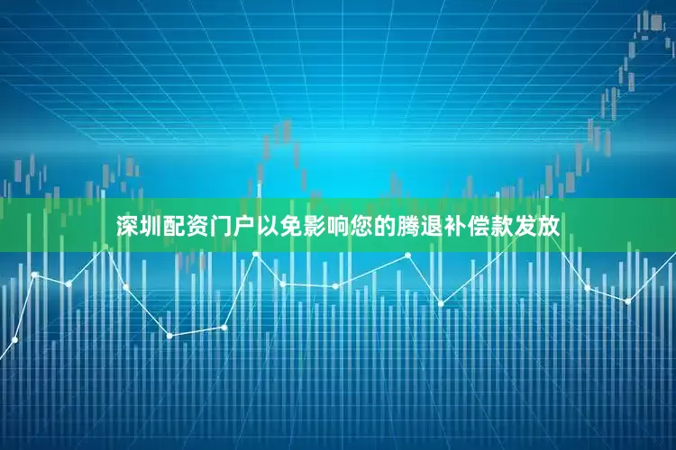 深圳配资门户以免影响您的腾退补偿款发放