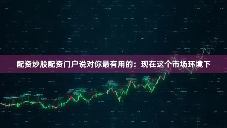 配资炒股配资门户说对你最有用的：现在这个市场环境下