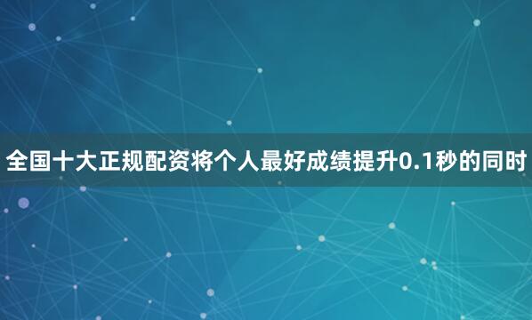 全国十大正规配资将个人最好成绩提升0.1秒的同时