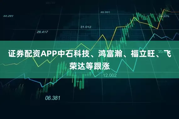 证券配资APP中石科技、鸿富瀚、福立旺、飞荣达等跟涨