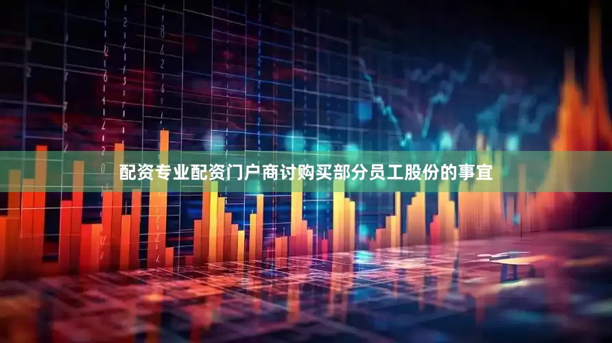 配资专业配资门户商讨购买部分员工股份的事宜
