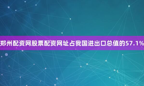 郑州配资网股票配资网址占我国进出口总值的57.1%