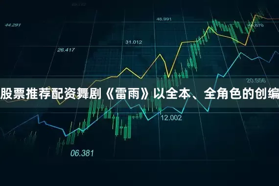 股票推荐配资舞剧《雷雨》以全本、全角色的创编