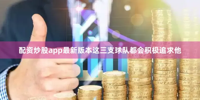 配资炒股app最新版本这三支球队都会积极追求他